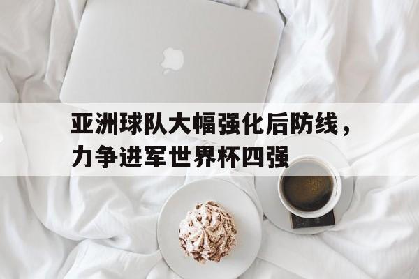 九游体育下载-亚洲球队大幅强化后防线，力争进军世界杯四强