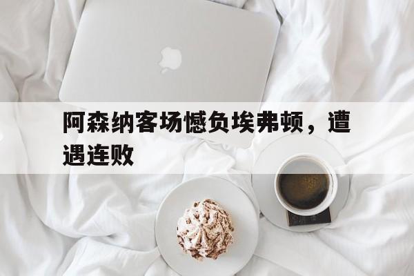九游体育官网-阿森纳客场憾负埃弗顿，遭遇连败
