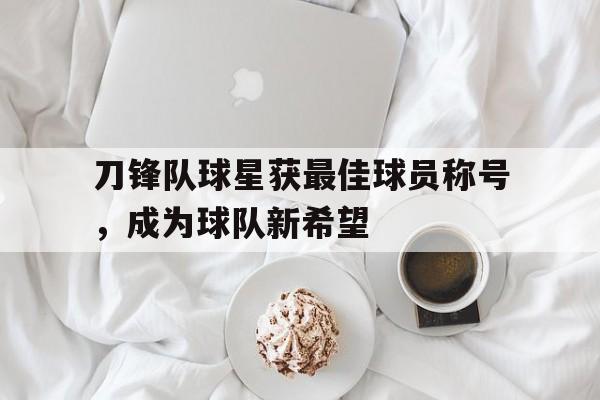 九游体育下载-刀锋队球星获最佳球员称号，成为球队新希望