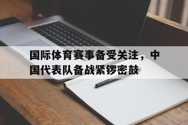 九游体育入口-国际体育赛事备受关注，中国代表队备战紧锣密鼓