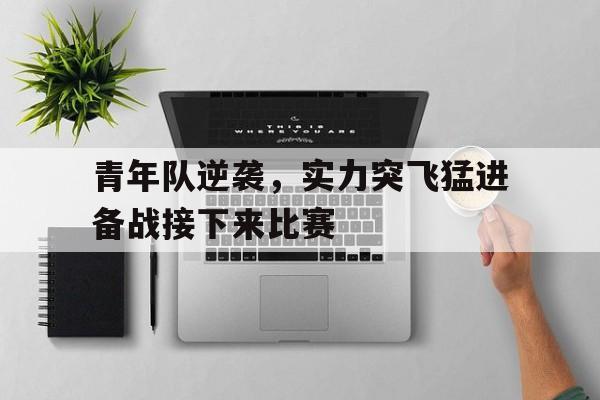 九游体育官网-青年队逆袭，实力突飞猛进备战接下来比赛